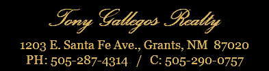 Tony Gallegos Realty 1203 E. Santa Fe Ave., Grants, NM 87020 PH: 505-287-4314 / C: 505-290-0757
